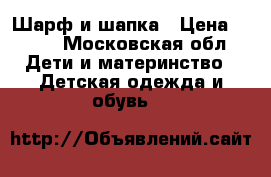 Шарф и шапка › Цена ­ 500 - Московская обл. Дети и материнство » Детская одежда и обувь   